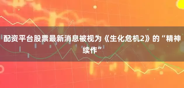 配资平台股票最新消息被视为《生化危机2》的“精神续作”