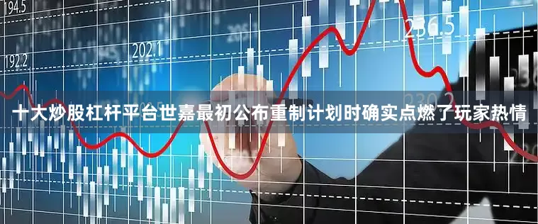 十大炒股杠杆平台世嘉最初公布重制计划时确实点燃了玩家热情