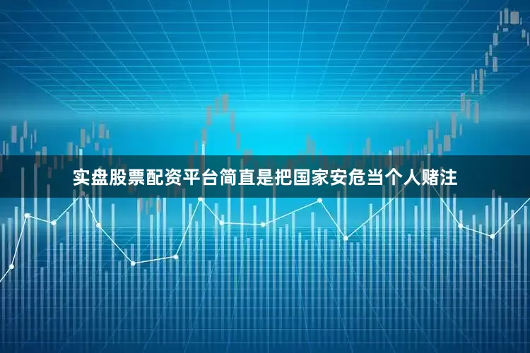 实盘股票配资平台简直是把国家安危当个人赌注