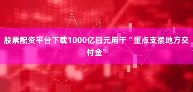 股票配资平台下载1000亿日元用于“重点支援地方交付金”