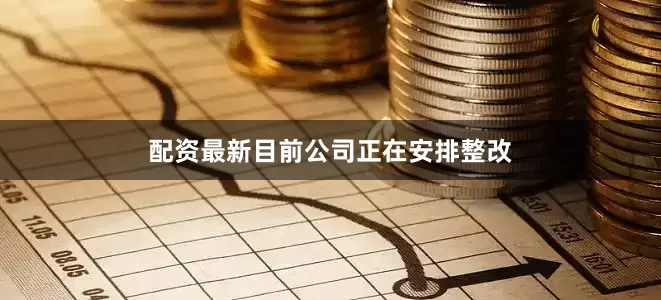 配资最新目前公司正在安排整改