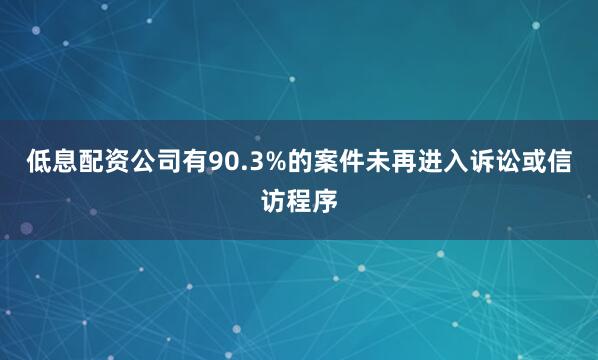 低息配资公司有90.3%的案件未再进入诉讼或信访程序