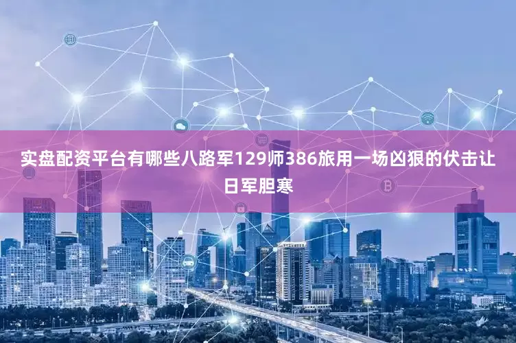 实盘配资平台有哪些八路军129师386旅用一场凶狠的伏击让日军胆寒