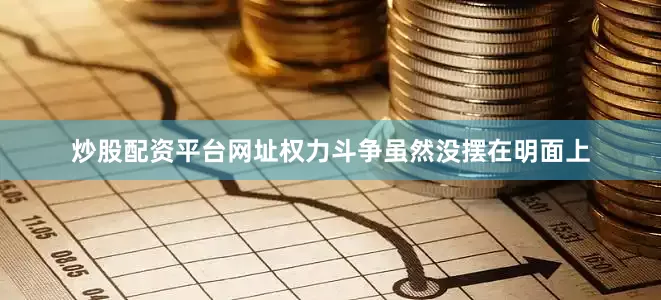 炒股配资平台网址权力斗争虽然没摆在明面上