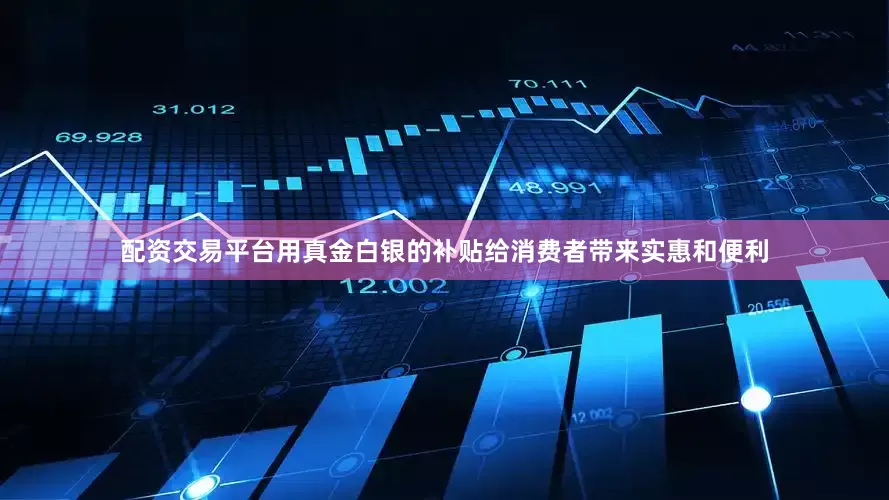 配资交易平台用真金白银的补贴给消费者带来实惠和便利