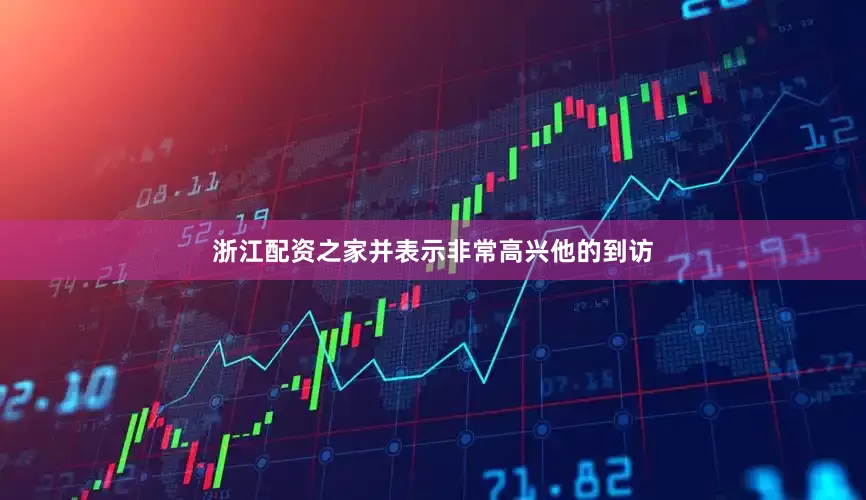 浙江配资之家并表示非常高兴他的到访