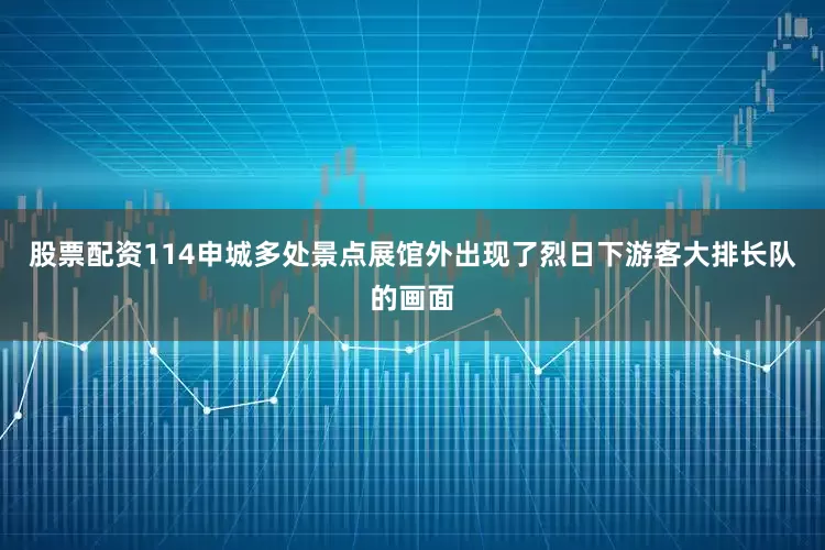 股票配资114申城多处景点展馆外出现了烈日下游客大排长队的画面
