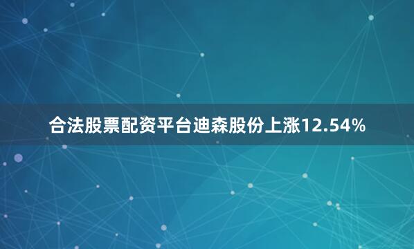 合法股票配资平台迪森股份上涨12.54%