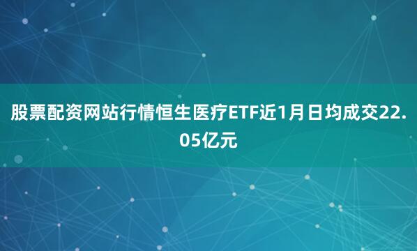 股票配资网站行情恒生医疗ETF近1月日均成交22.05亿元