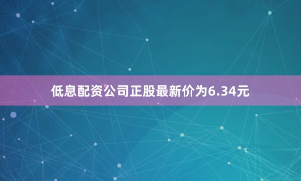 低息配资公司正股最新价为6.34元