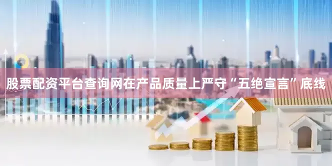 股票配资平台查询网在产品质量上严守“五绝宣言”底线