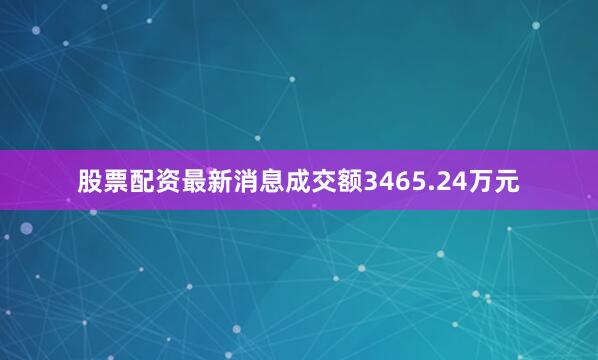 股票配资最新消息成交额3465.24万元