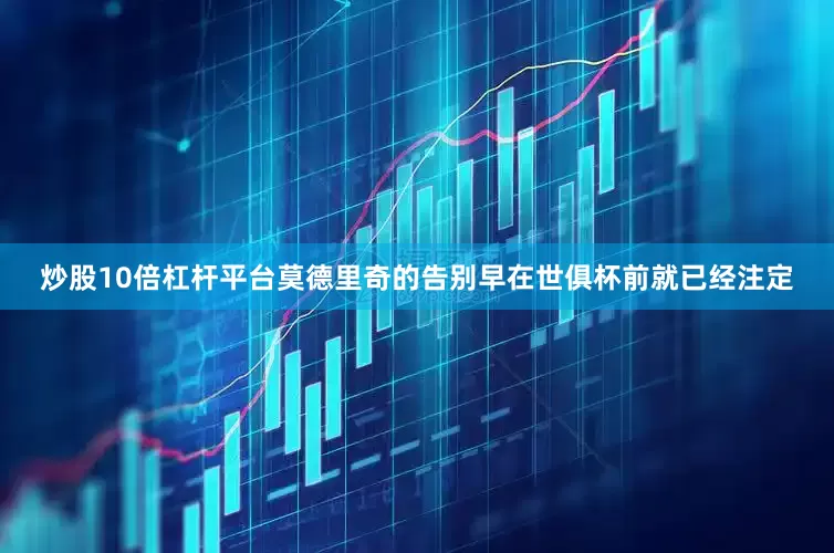 炒股10倍杠杆平台莫德里奇的告别早在世俱杯前就已经注定