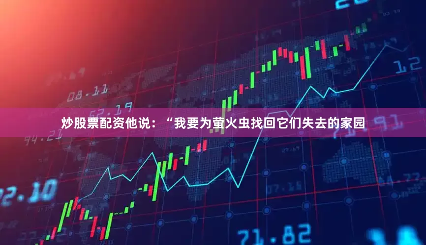 炒股票配资他说：“我要为萤火虫找回它们失去的家园