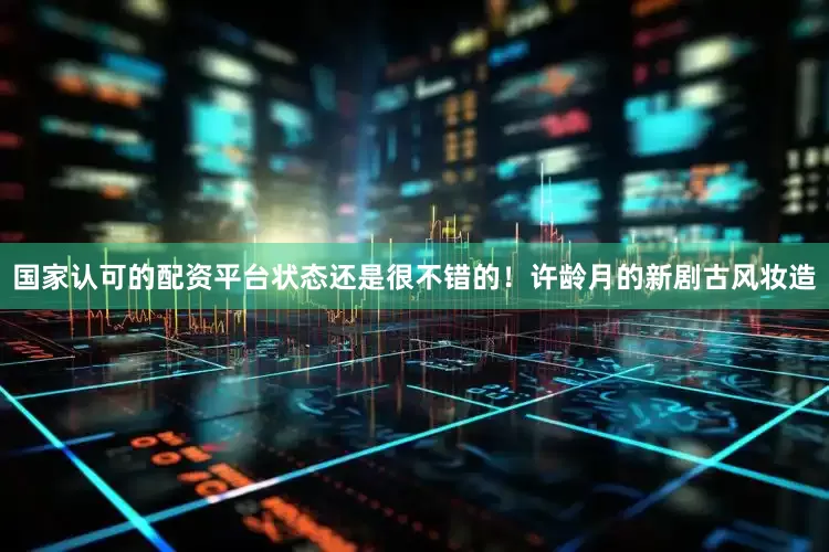 国家认可的配资平台状态还是很不错的！许龄月的新剧古风妆造