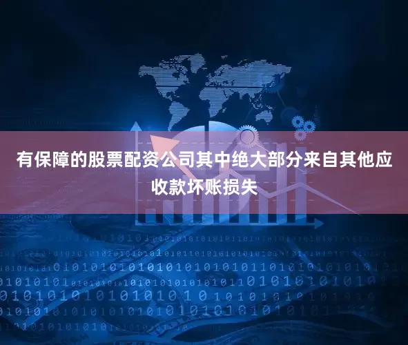 有保障的股票配资公司其中绝大部分来自其他应收款坏账损失