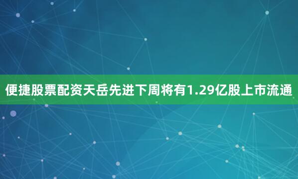 便捷股票配资天岳先进下周将有1.29亿股上市流通