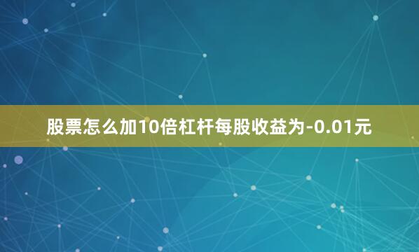 股票怎么加10倍杠杆每股收益为-0.01元