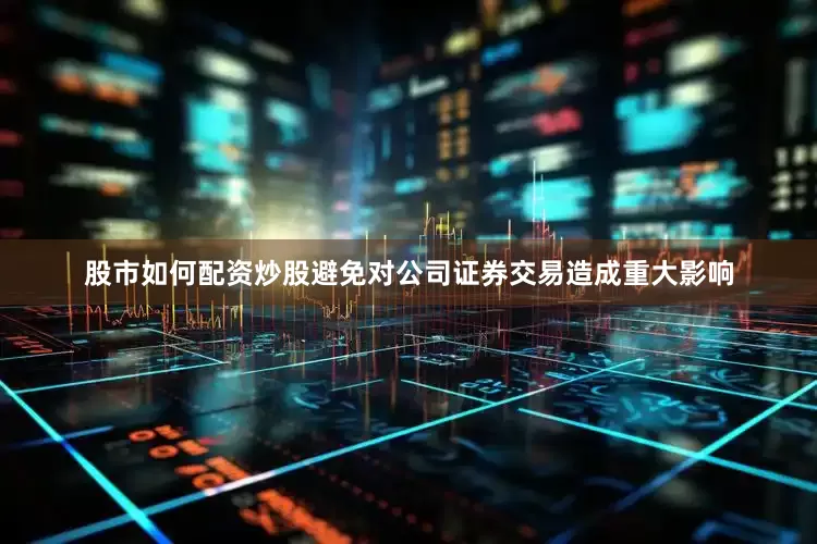 股市如何配资炒股避免对公司证券交易造成重大影响