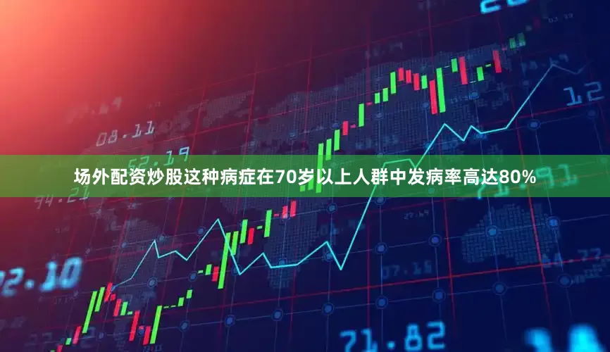 场外配资炒股这种病症在70岁以上人群中发病率高达80%