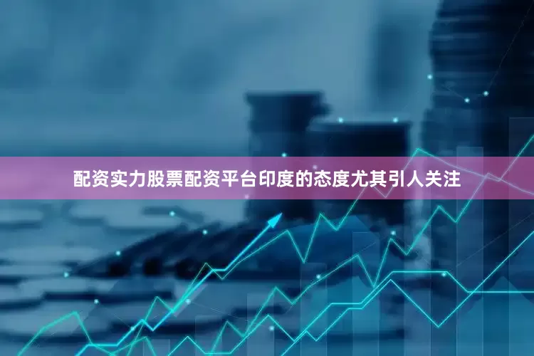 配资实力股票配资平台印度的态度尤其引人关注
