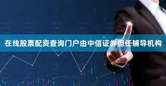 在线股票配资查询门户由中信证券担任辅导机构