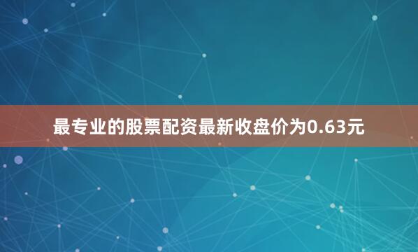 最专业的股票配资最新收盘价为0.63元