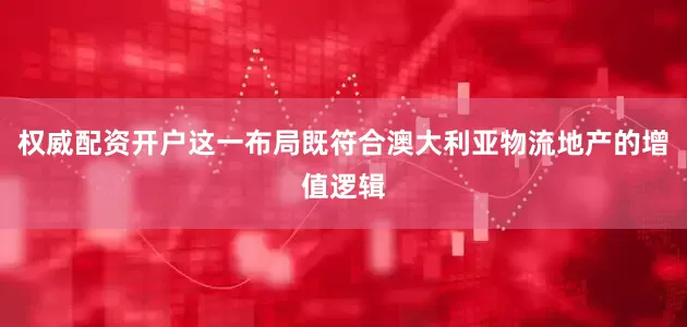 权威配资开户这一布局既符合澳大利亚物流地产的增值逻辑