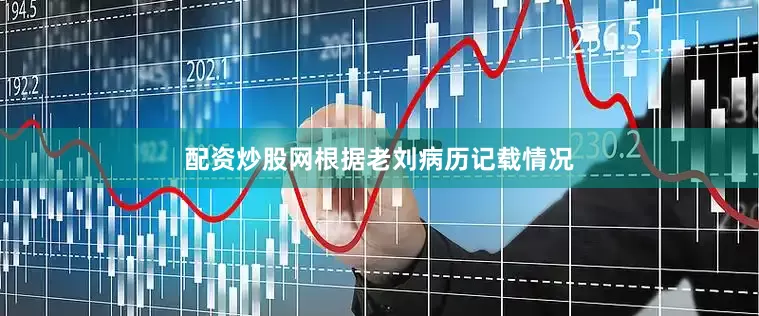 配资炒股网根据老刘病历记载情况