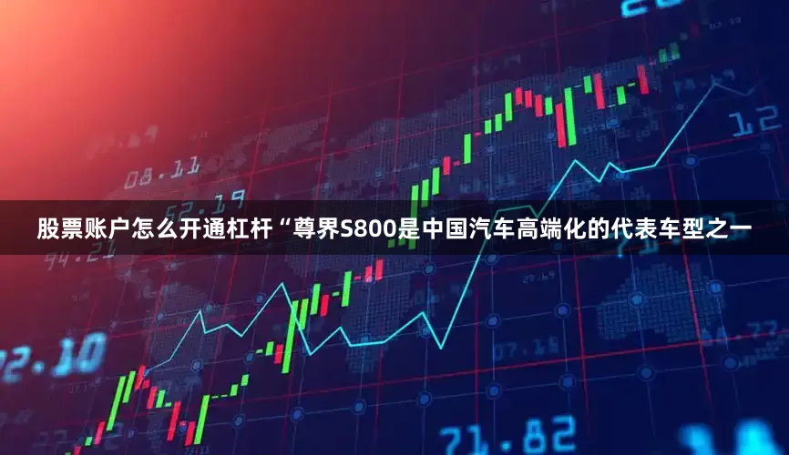 股票账户怎么开通杠杆　　“尊界S800是中国汽车高端化的代表车型之一