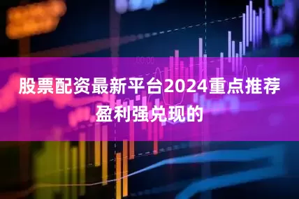 股票配资最新平台2024重点推荐盈利强兑现的