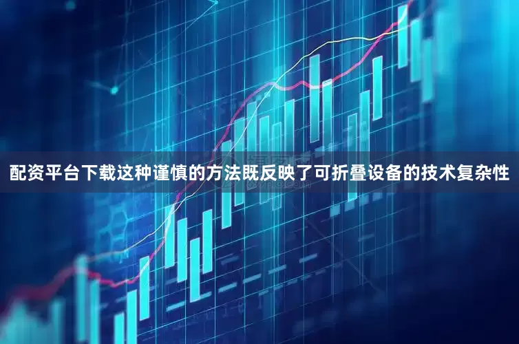 配资平台下载这种谨慎的方法既反映了可折叠设备的技术复杂性