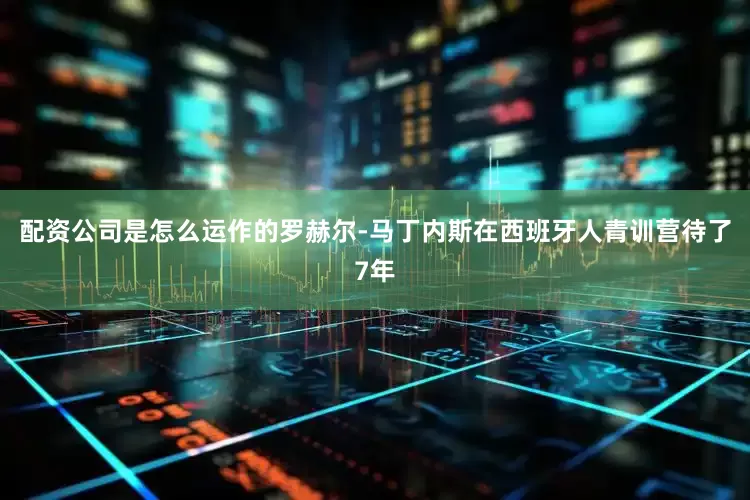 配资公司是怎么运作的罗赫尔-马丁内斯在西班牙人青训营待了7年