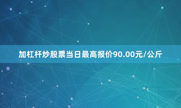 加杠杆炒股票当日最高报价90.00元/公斤