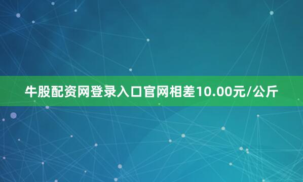 牛股配资网登录入口官网相差10.00元/公斤