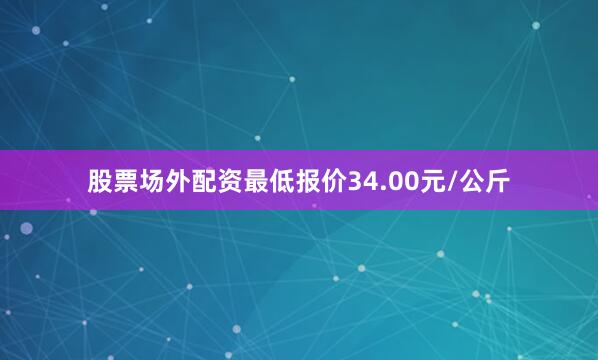 股票场外配资最低报价34.00元/公斤