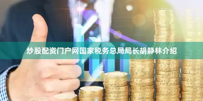 炒股配资门户网国家税务总局局长胡静林介绍