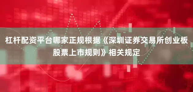 杠杆配资平台哪家正规根据《深圳证券交易所创业板股票上市规则》相关规定