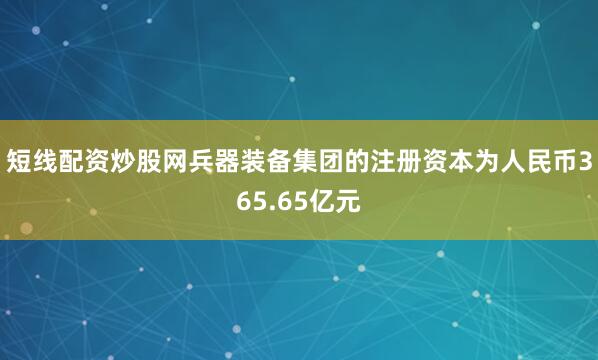 短线配资炒股网兵器装备集团的注册资本为人民币365.65亿元