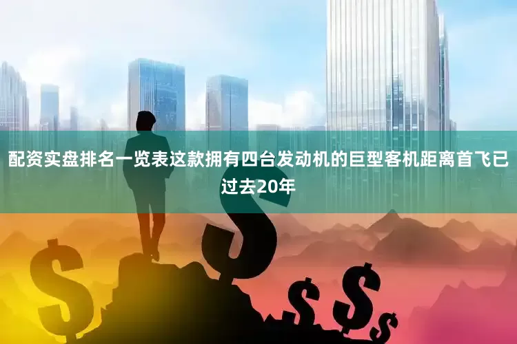 配资实盘排名一览表这款拥有四台发动机的巨型客机距离首飞已过去20年