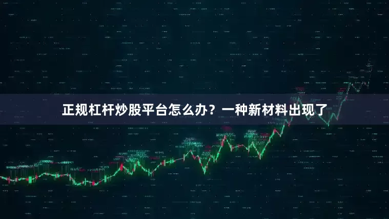 正规杠杆炒股平台怎么办？一种新材料出现了