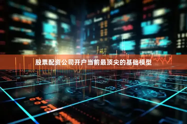 股票配资公司开户当前最顶尖的基础模型