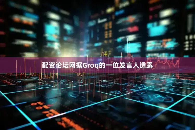配资论坛网据Groq的一位发言人透露