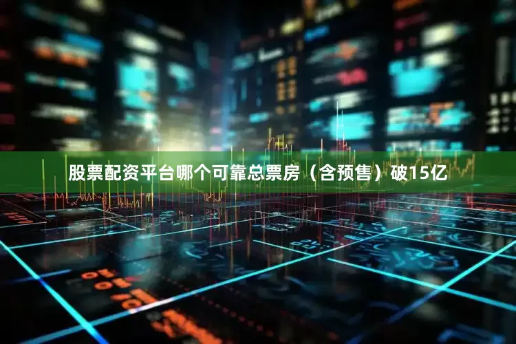 股票配资平台哪个可靠总票房（含预售）破15亿