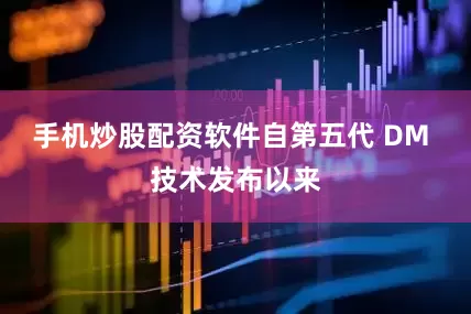 手机炒股配资软件自第五代 DM 技术发布以来
