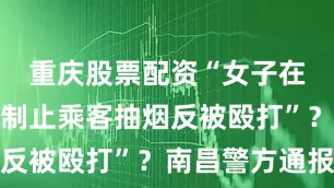 重庆股票配资“女子在地铁站内制止乘客抽烟反被殴打”？南昌警方通报