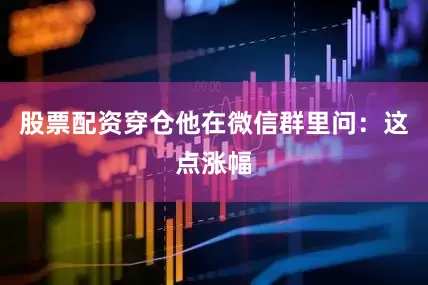股票配资穿仓他在微信群里问：这点涨幅