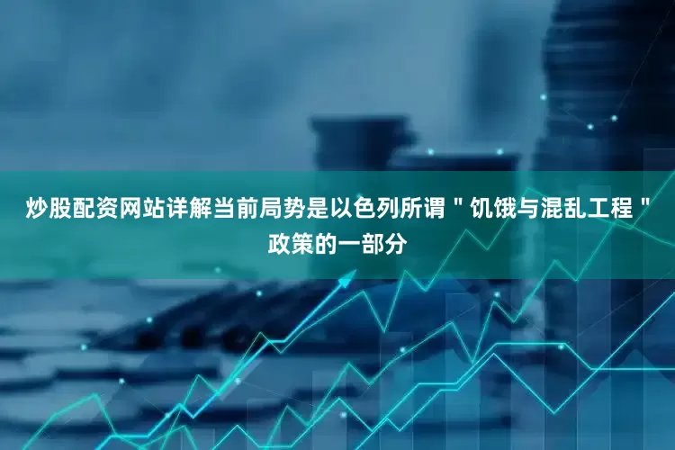 炒股配资网站详解当前局势是以色列所谓＂饥饿与混乱工程＂政策的一部分