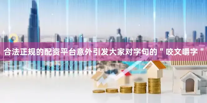合法正规的配资平台意外引发大家对字句的＂咬文嚼字＂