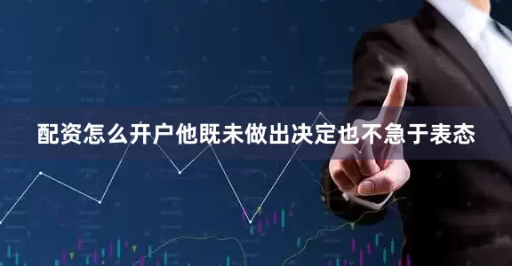 配资怎么开户他既未做出决定也不急于表态